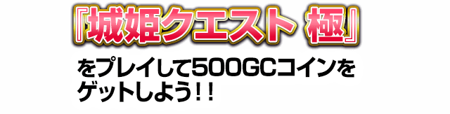 「城姫クエスト 極」をプレイして500GCコインをゲットしよう！