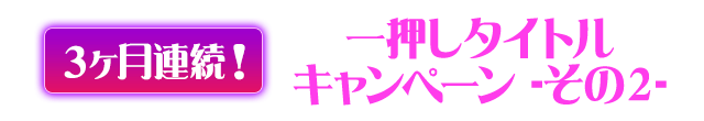 ３ヶ月連続！一押しタイトルキャンペーン